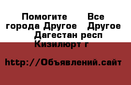 Помогите!!! - Все города Другое » Другое   . Дагестан респ.,Кизилюрт г.